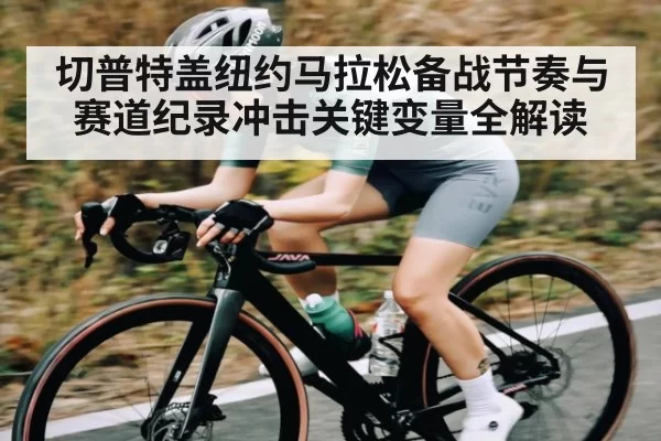 切普特盖纽约马拉松备战节奏与赛道纪录冲击关键变量全解读